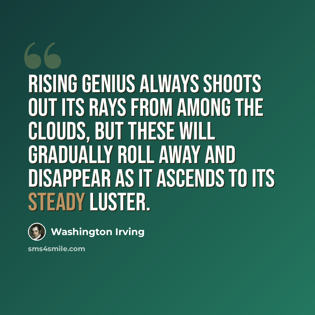 “Rising genius always shoots out its rays from among the clouds, but these will gradually roll away and disappear as it ascends to its steady luster.” quote by Washington Irving