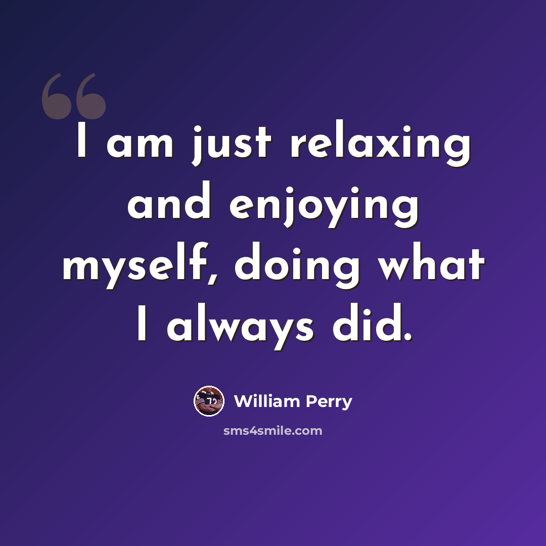 “I am just relaxing and enjoying myself, doing what I always did.” quote by William Perry