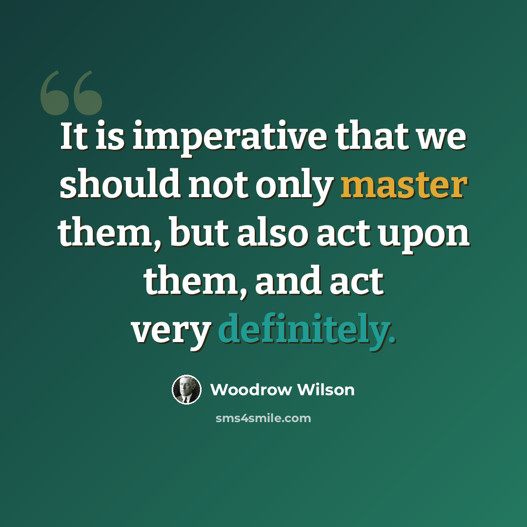 “It is imperative that we should not only master them, but also act upon them, and act very definitely.” quote by Woodrow Wilson