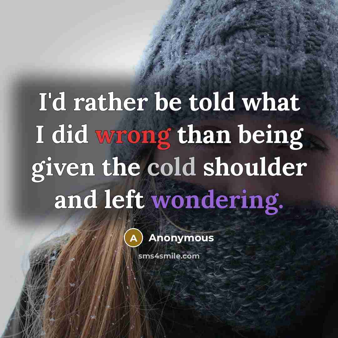“I'd rather be told what I did wrong than being given the cold shoulder and left wondering.” quote by Anonymous
