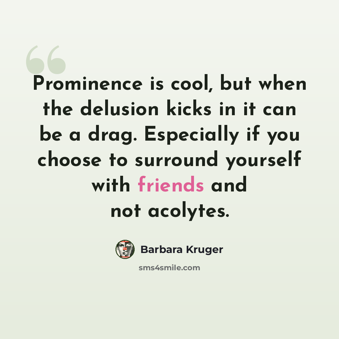 “Prominence is cool, but when the delusion kicks in it can be a drag. Especially if you choose to surround yourself with friends and not acolytes.” quote by Barbara Kruger