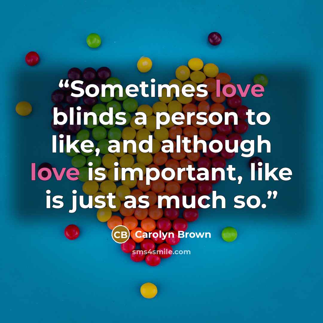 “Sometimes love blinds a person to like, and although love is important, like is just as much so.” quote by Carolyn Brown