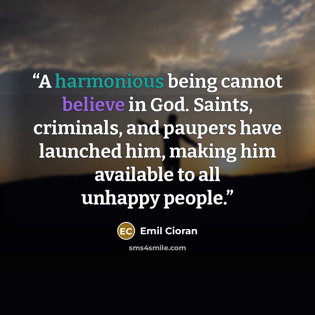 “A harmonious being cannot believe in God. Saints, criminals, and paupers have launched him, making him available to all unhappy people.” quote by Emil Cioran