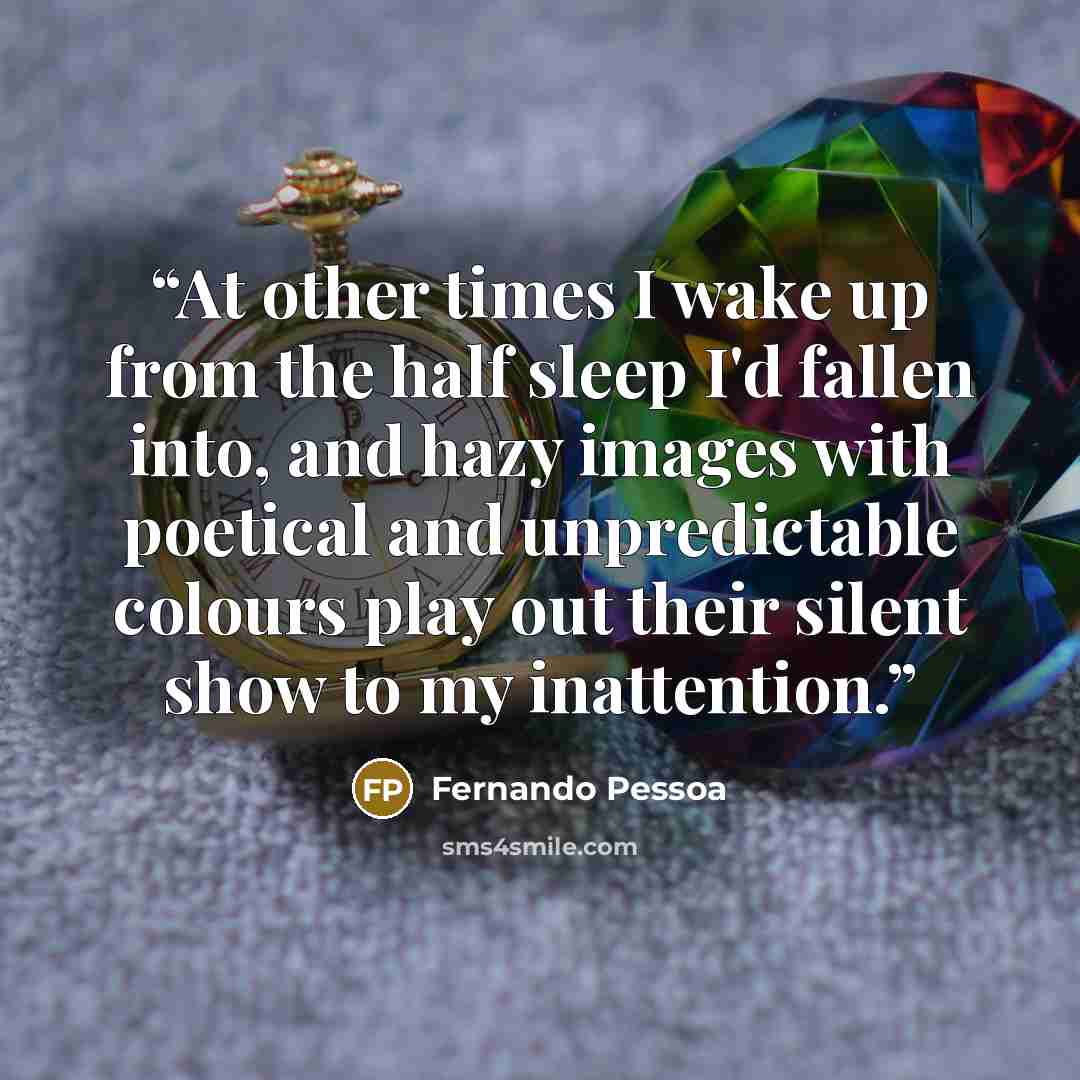 “At other times I wake up from the half sleep I'd fallen into, and hazy images with poetical and unpredictable colours play out their silent show to my inattention.” quote by Fernando Pessoa