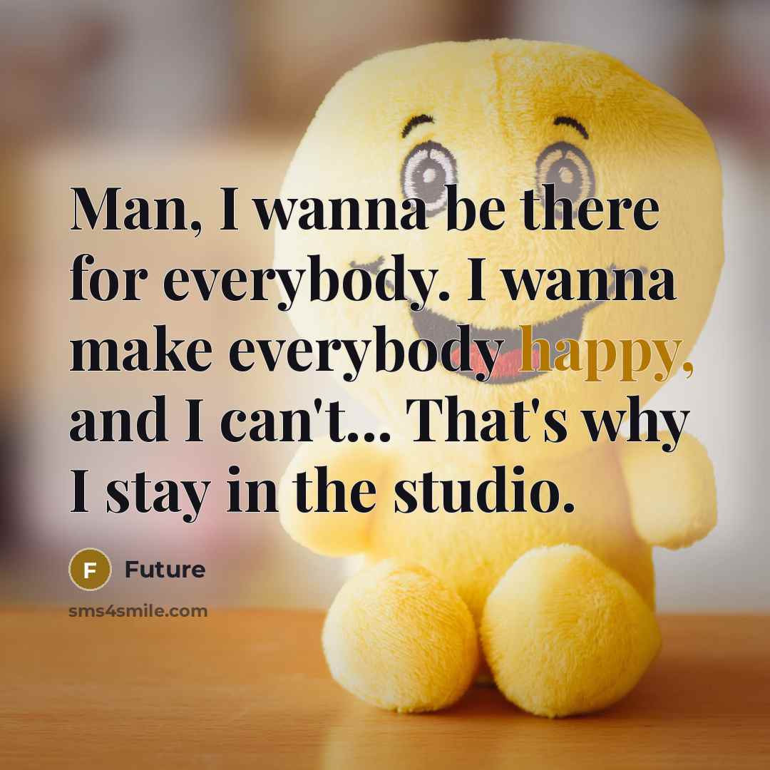 “Man, I wanna be there for everybody. I wanna make everybody happy, and I can't... That's why I stay in the studio.” quote by Future