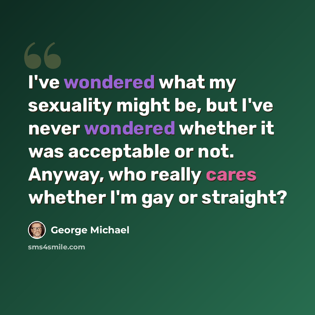 “I've wondered what my sexuality might be, but I've never wondered whether it was acceptable or not. Anyway, who really cares whether I'm gay or straight?” quote by George Michael
