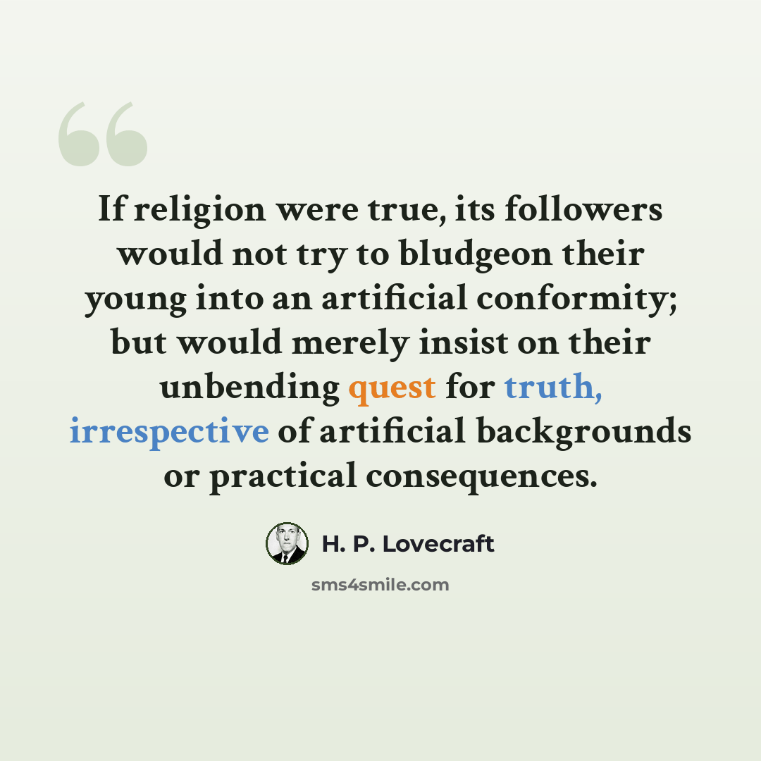 “If religion were true, its followers would not try to bludgeon their young into an artificial conformity; but would merely insist on their unbending quest for truth, irrespective of artificial backgrounds or practical consequences.” quote by H. P. Lovecraft