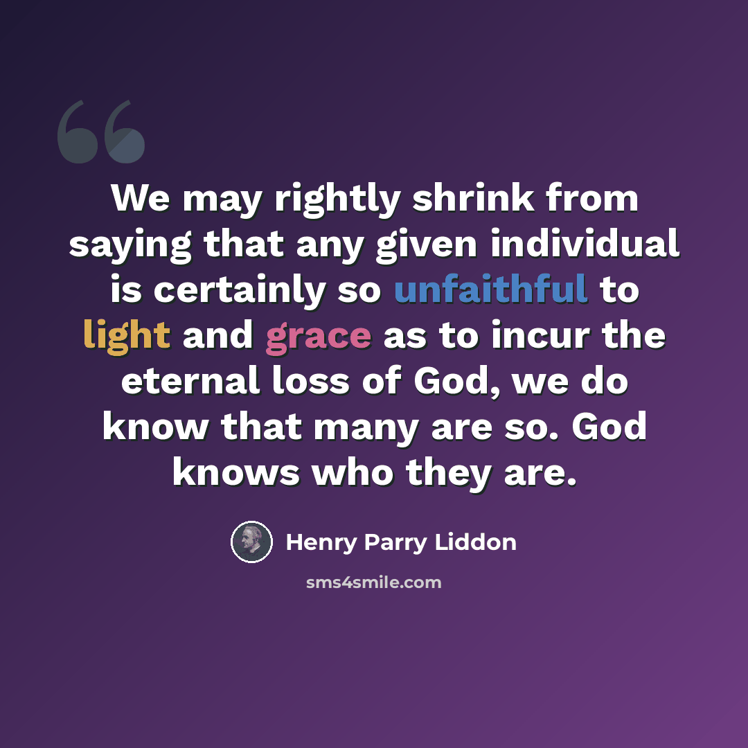 “We may rightly shrink from saying that any given individual is certainly so unfaithful to light and grace as to incur the eternal loss of God, we do know that many are so. God knows who they are.” quote by Henry Parry Liddon