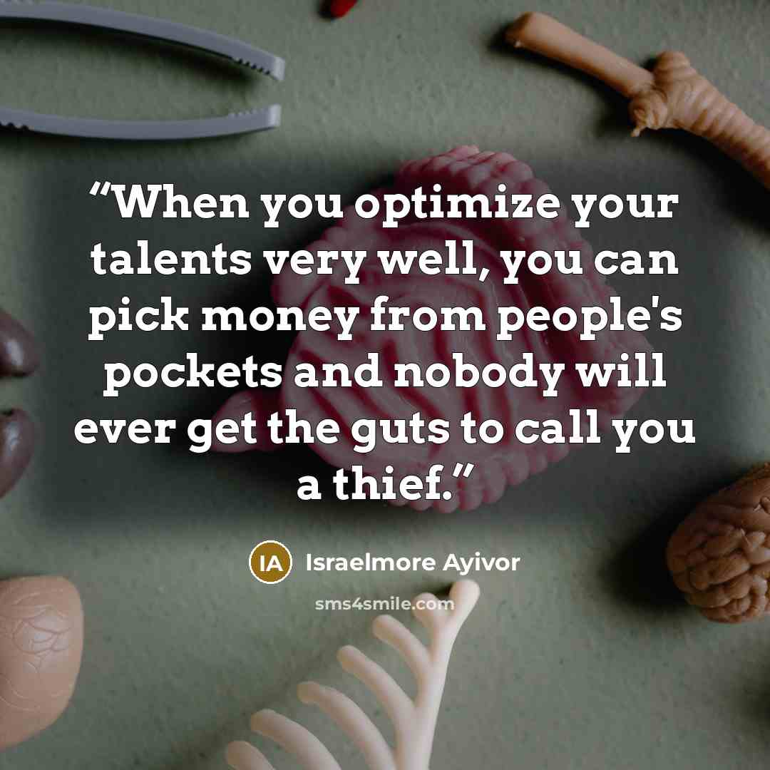 “When you optimize your talents very well, you can pick money from people's pockets and nobody will ever get the guts to call you a thief.” quote by Israelmore Ayivor