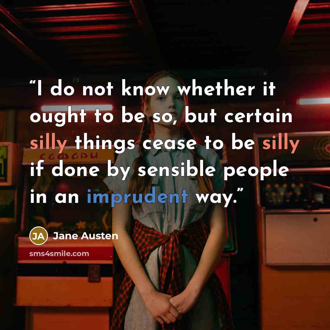 “I do not know whether it ought to be so, but certain silly things cease to be silly if done by sensible people in an imprudent way.” quote by Jane Austen