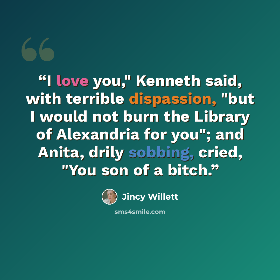 “I love you," Kenneth said, with terrible dispassion, "but I would not burn the Library of Alexandria for you"; and Anita, drily sobbing, cried, "You son of a bitch.” quote by Jincy Willett