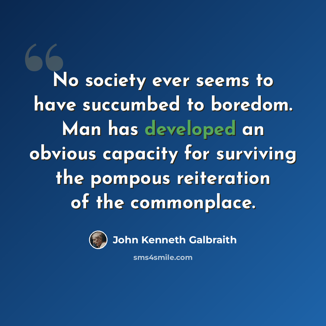 “No society ever seems to have succumbed to boredom. Man has developed an obvious capacity for surviving the pompous reiteration of the commonplace.” quote by John Kenneth Galbraith