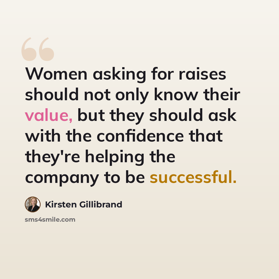 “Women asking for raises should not only know their value, but they should ask with the confidence that they're helping the company to be successful.” quote by Kirsten Gillibrand
