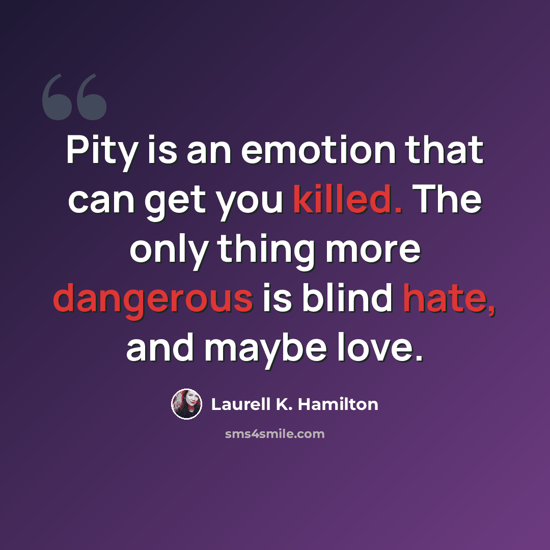 “Pity is an emotion that can get you killed. The only thing more dangerous is blind hate, and maybe love.” quote by Laurell K. Hamilton