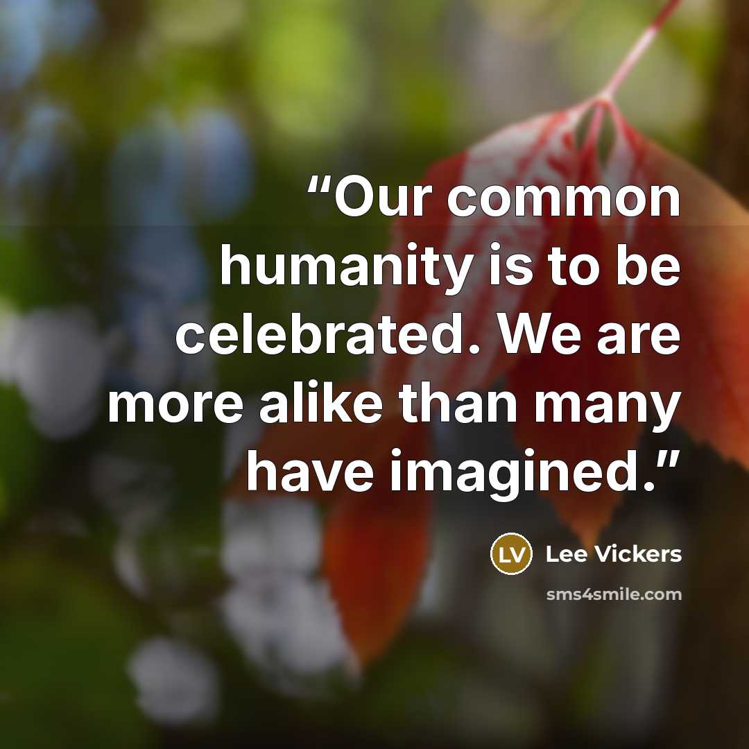 “Our common humanity is to be celebrated. We are more alike than many have imagined.” quote by Lee Vickers