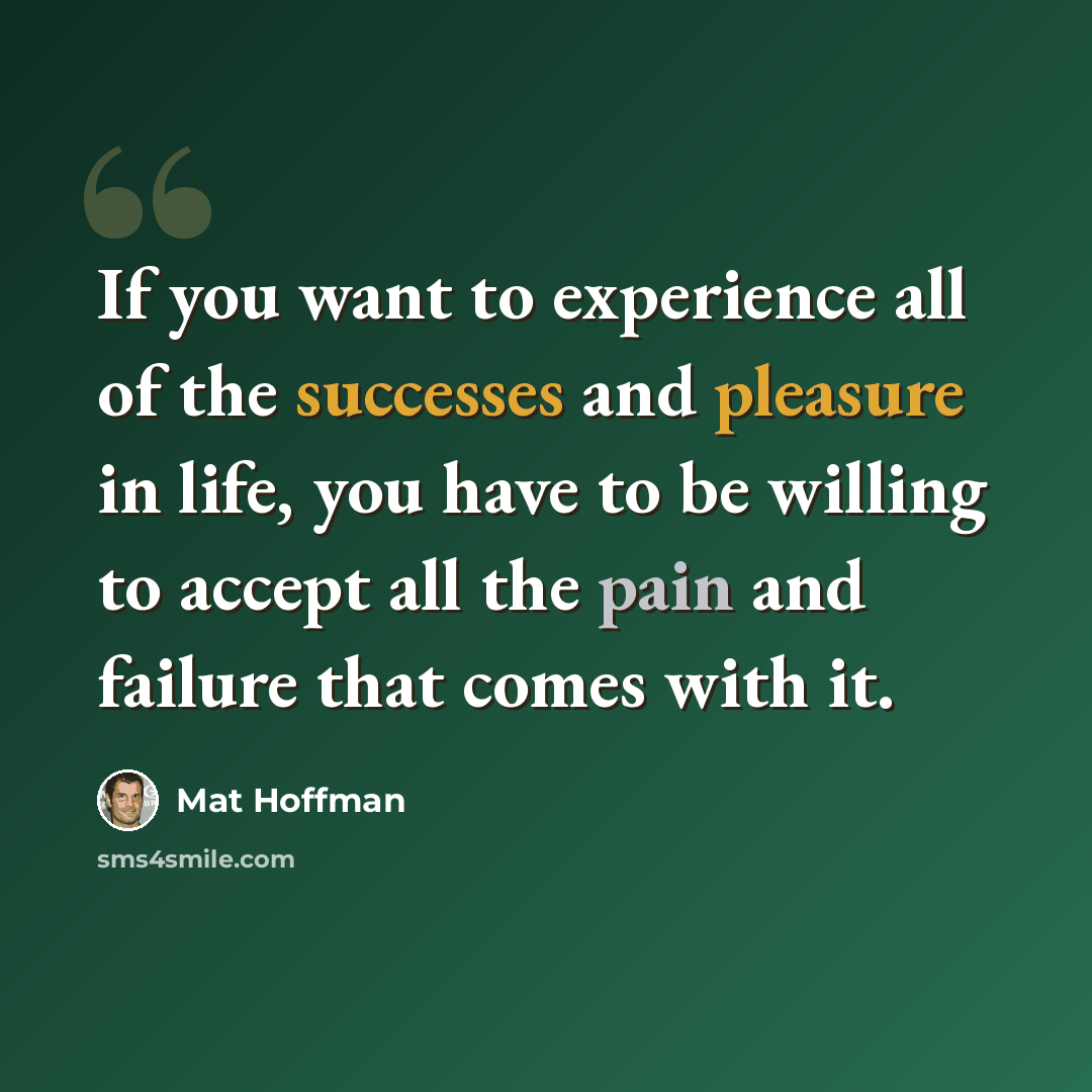“If you want to experience all of the successes and pleasure in life, you have to be willing to accept all the pain and failure that comes with it.” quote by Mat Hoffman