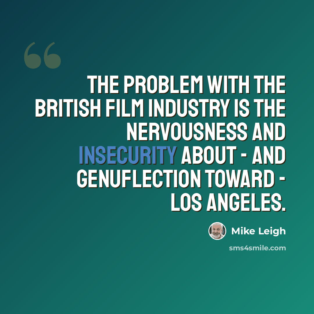 “The problem with the British film industry is the nervousness and insecurity about - and genuflection toward - Los Angeles.” quote by Mike Leigh