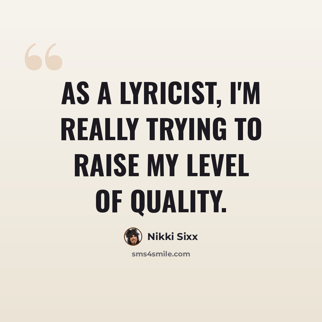 “As a lyricist, I'm really trying to raise my level of quality.” quote by Nikki Sixx