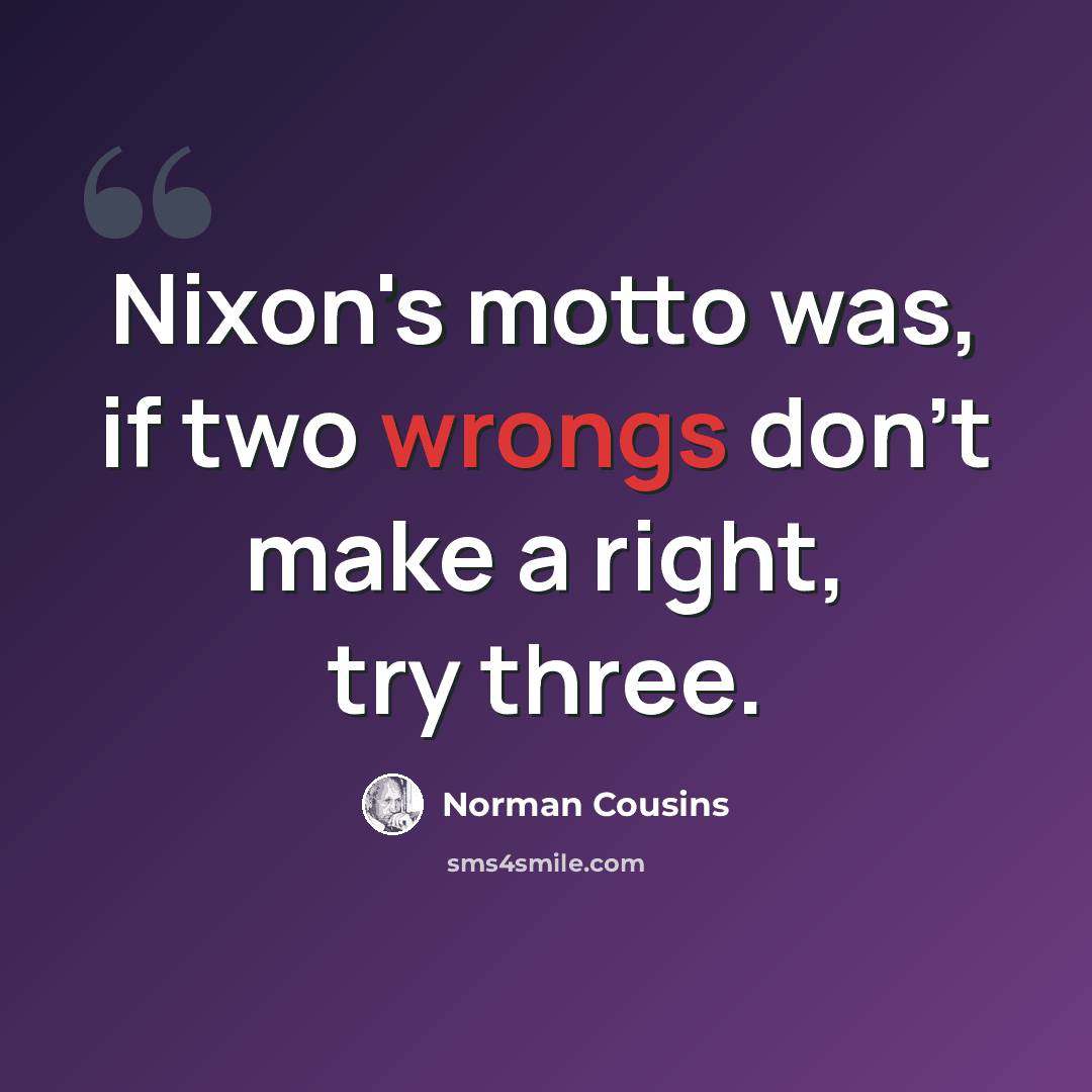 “Nixon's motto was, if two wrongs don't make a right, try three.” quote by Norman Cousins