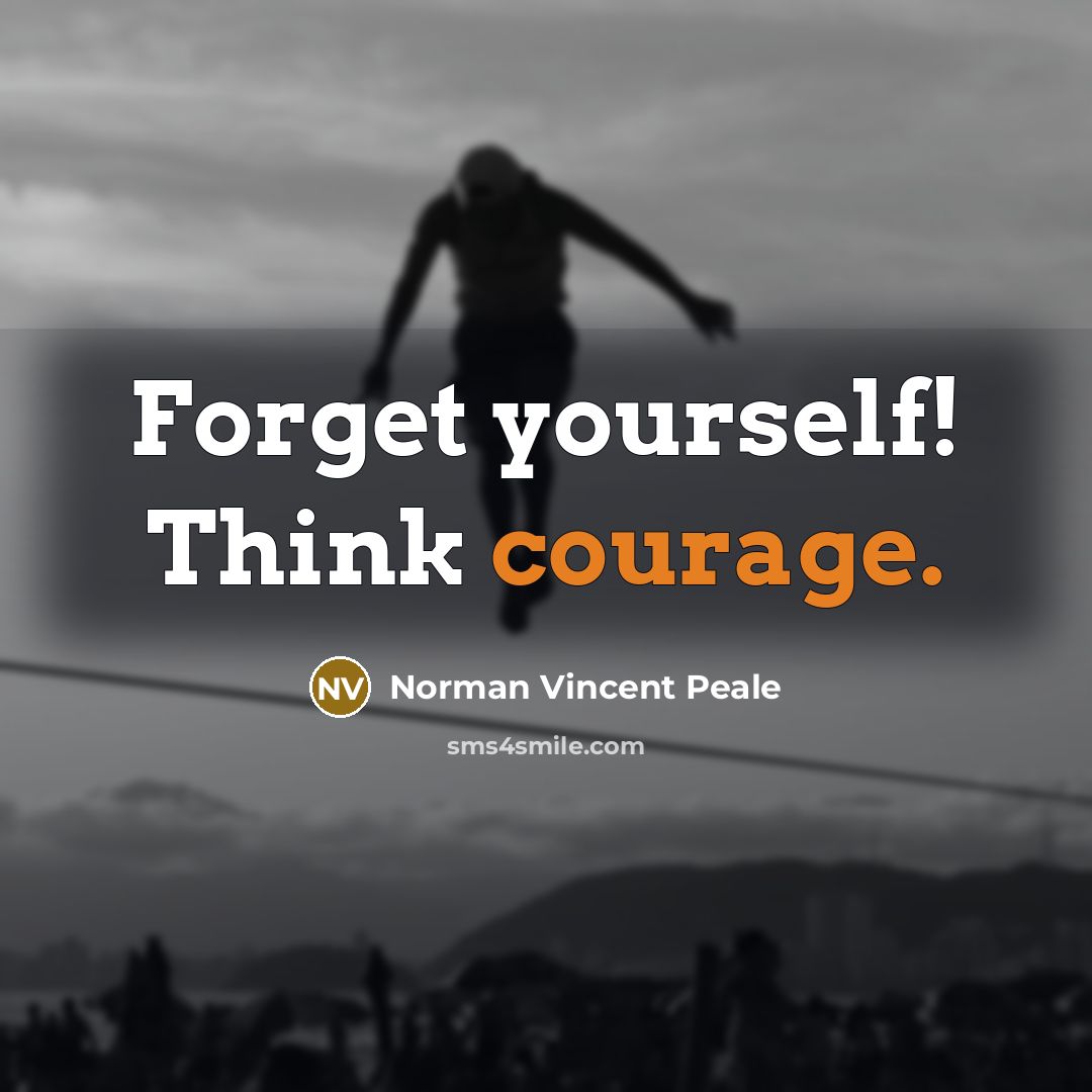 “Forget yourself! Think courage.” quote by Norman Vincent Peale