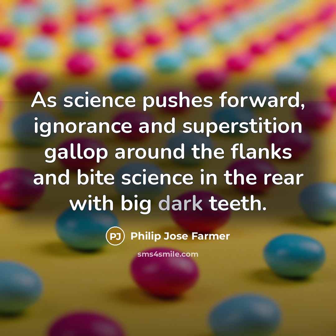 “As science pushes forward, ignorance and superstition gallop around the flanks and bite science in the rear with big dark teeth.” quote by Philip Jose Farmer