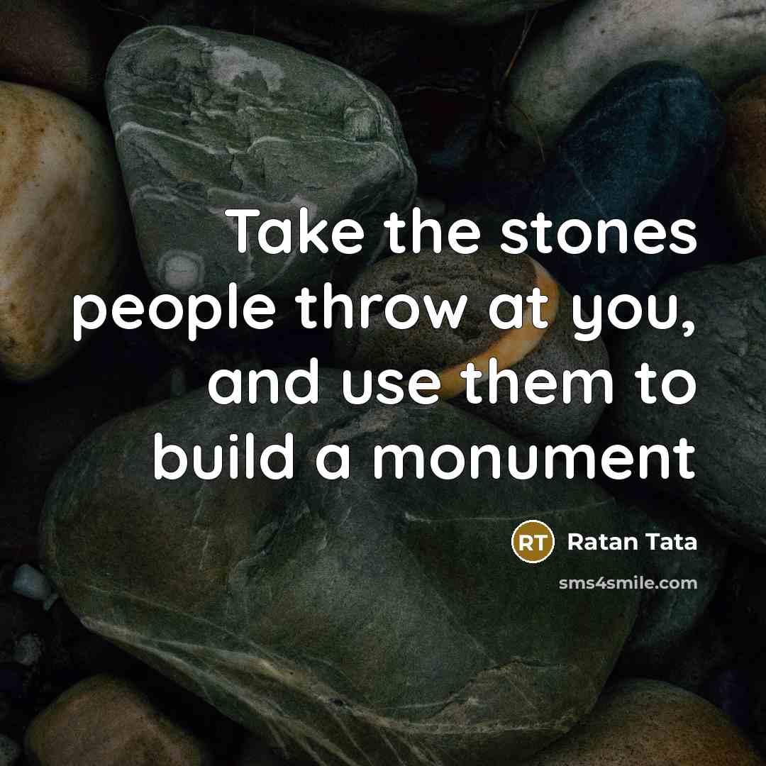 “Take the stones people throw at you, and use them to build a monument” quote by Ratan Tata