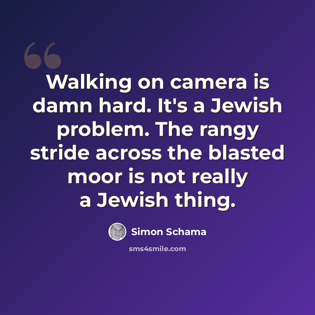 “Walking on camera is damn hard. It's a Jewish problem. The rangy stride across the blasted moor is not really a Jewish thing.” quote by Simon Schama