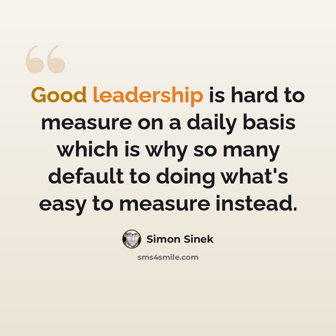 “Good leadership is hard to measure on a daily basis which is why so many default to doing what's easy to measure instead.” quote by Simon Sinek