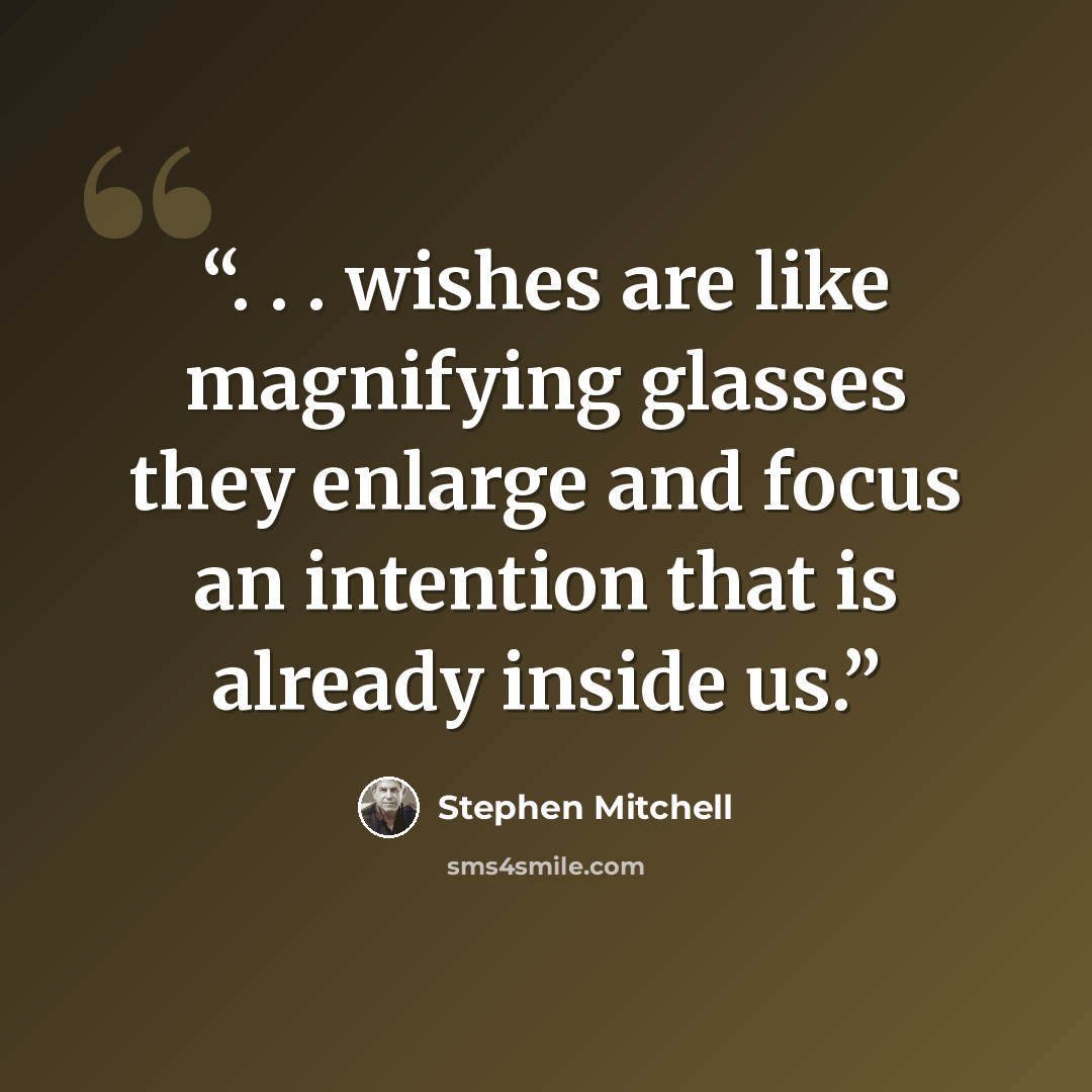 “. . . wishes are like magnifying glasses they enlarge and focus an intention that is already inside us.” quote by Stephen Mitchell