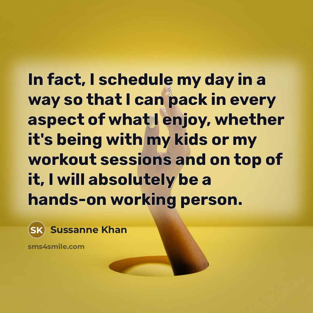 “In fact, I schedule my day in a way so that I can pack in every aspect of what I enjoy, whether it's being with my kids or my workout sessions and on top of it, I will absolutely be a hands-on working person.” quote by Sussanne Khan