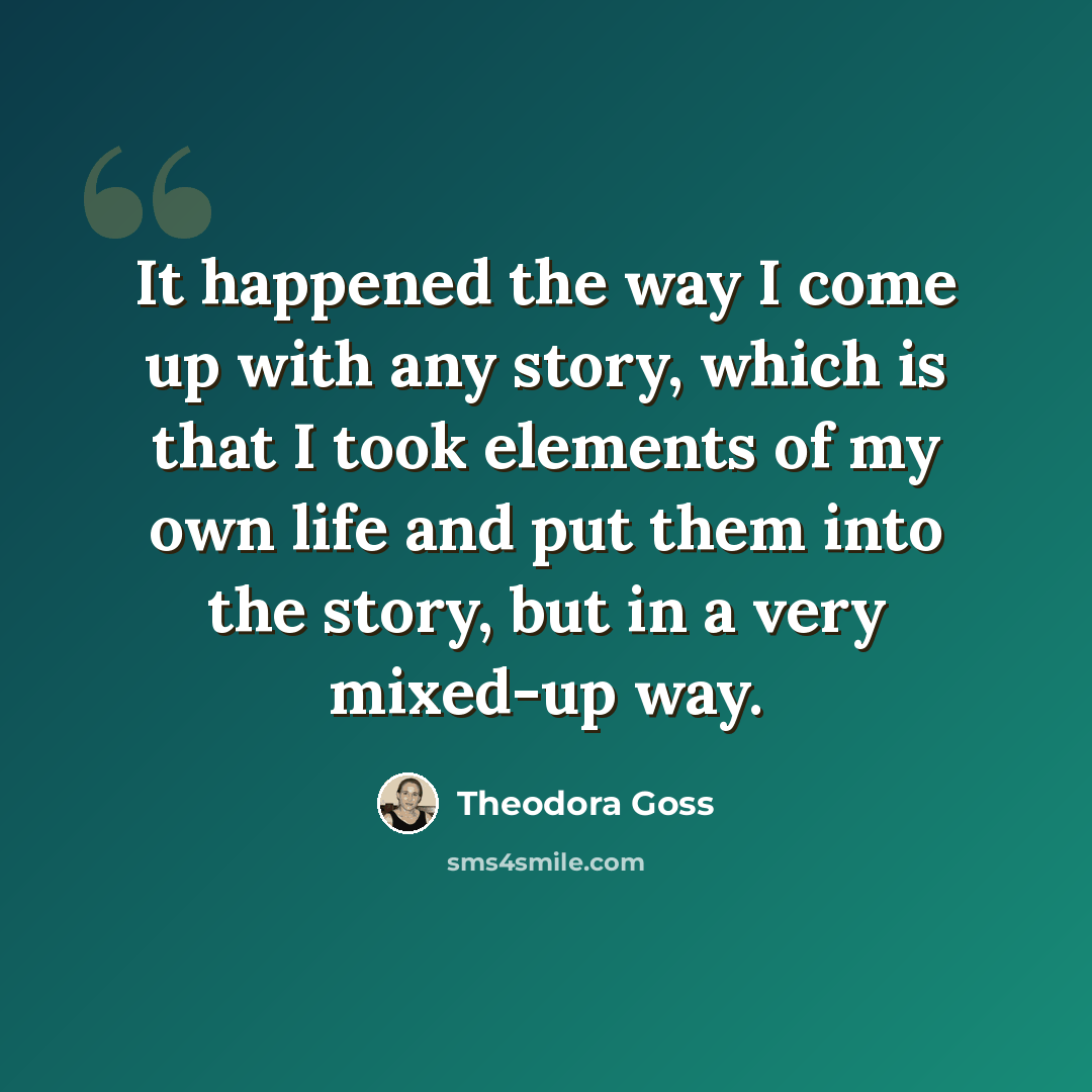 “It happened the way I come up with any story, which is that I took elements of my own life and put them into the story, but in a very mixed-up way.” quote by Theodora Goss