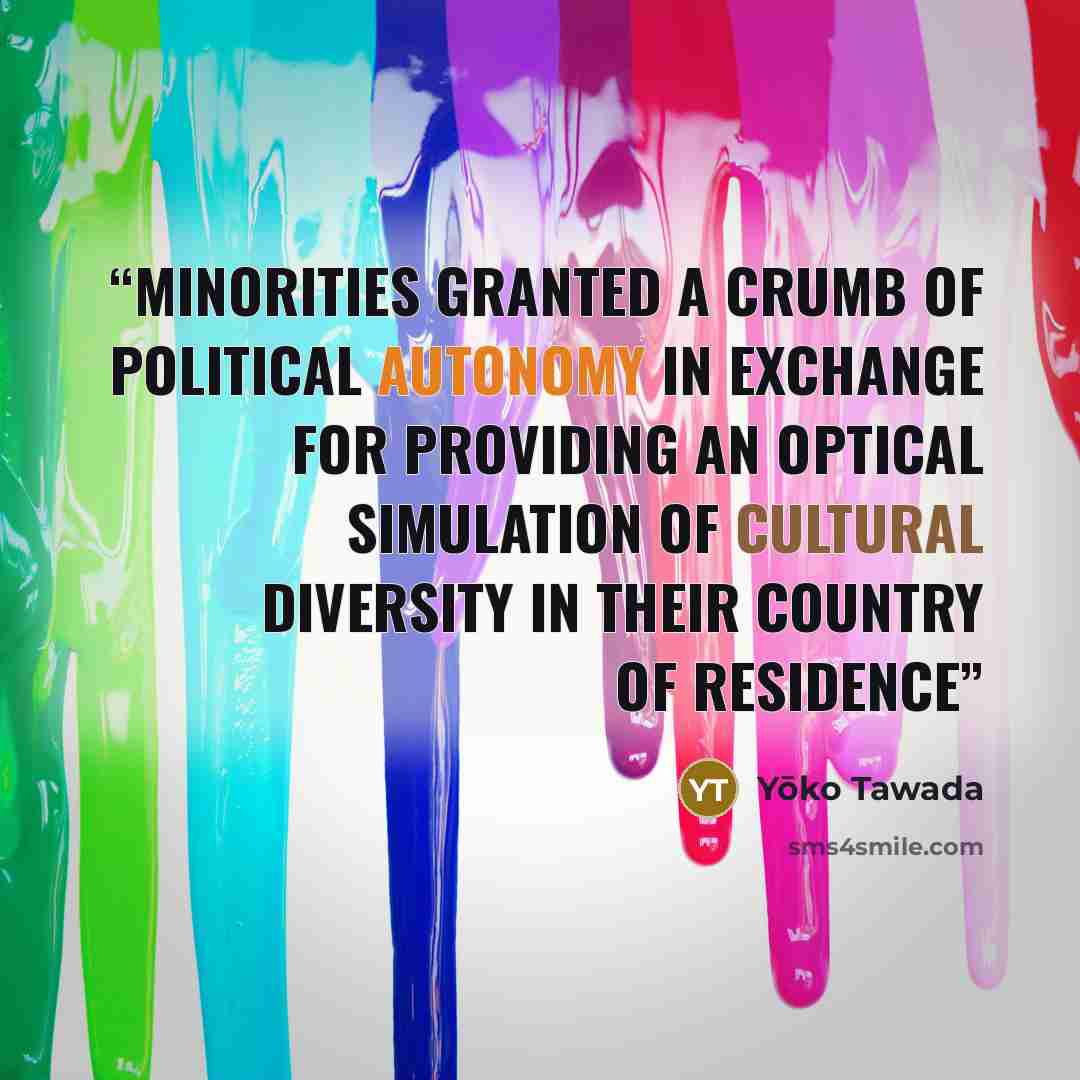 “minorities granted a crumb of political autonomy in exchange for providing an optical simulation of cultural diversity in their country of residence” quote by Yōko Tawada