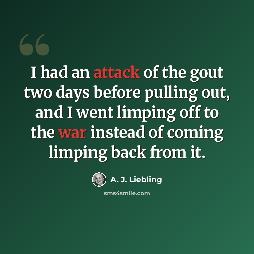 “I had an attack of the gout two days before pulling out, and I went limping off to the war instead of coming limping back from it.” quote by A. J. Liebling