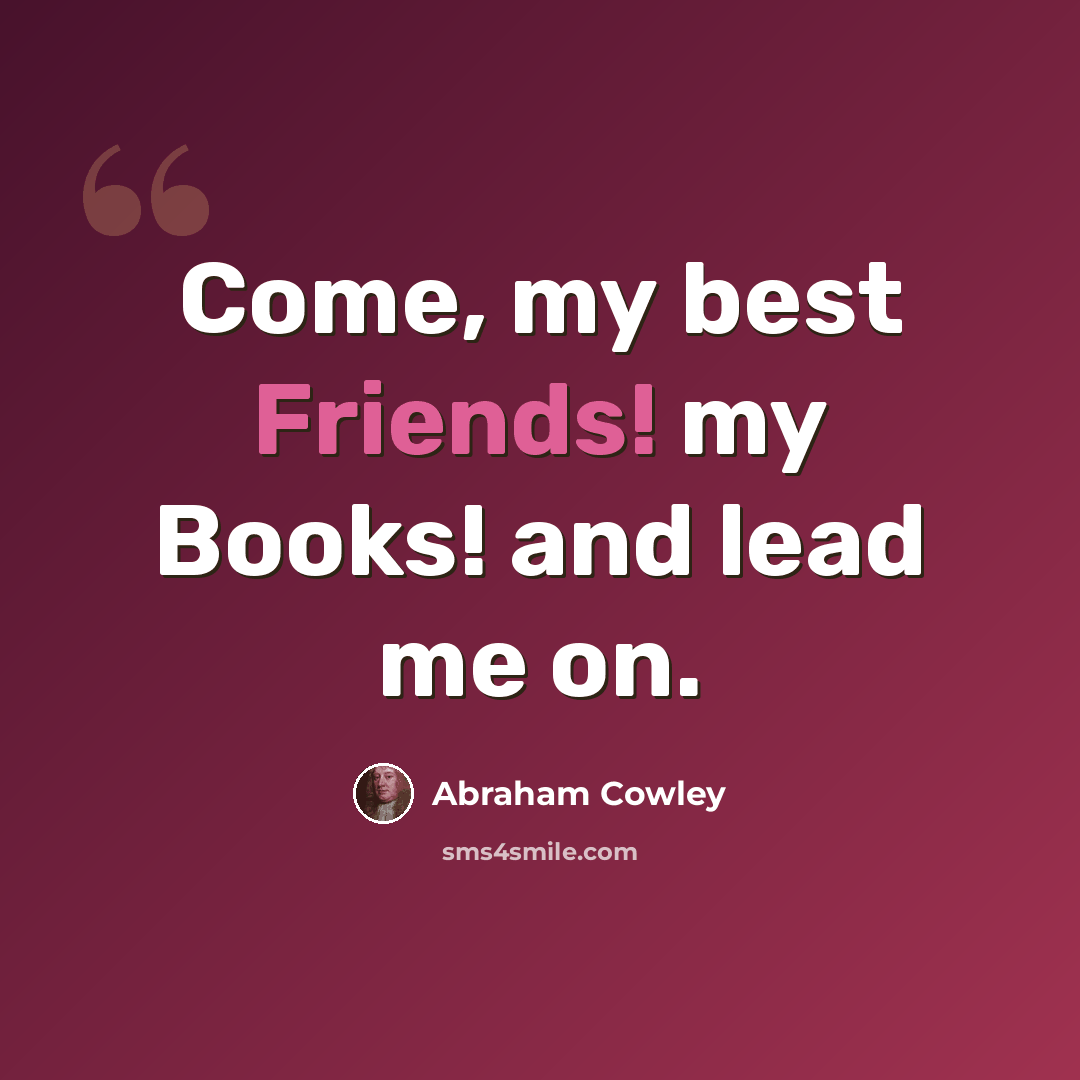 “Come, my best Friends! my Books! and lead me on.” quote by Abraham Cowley
