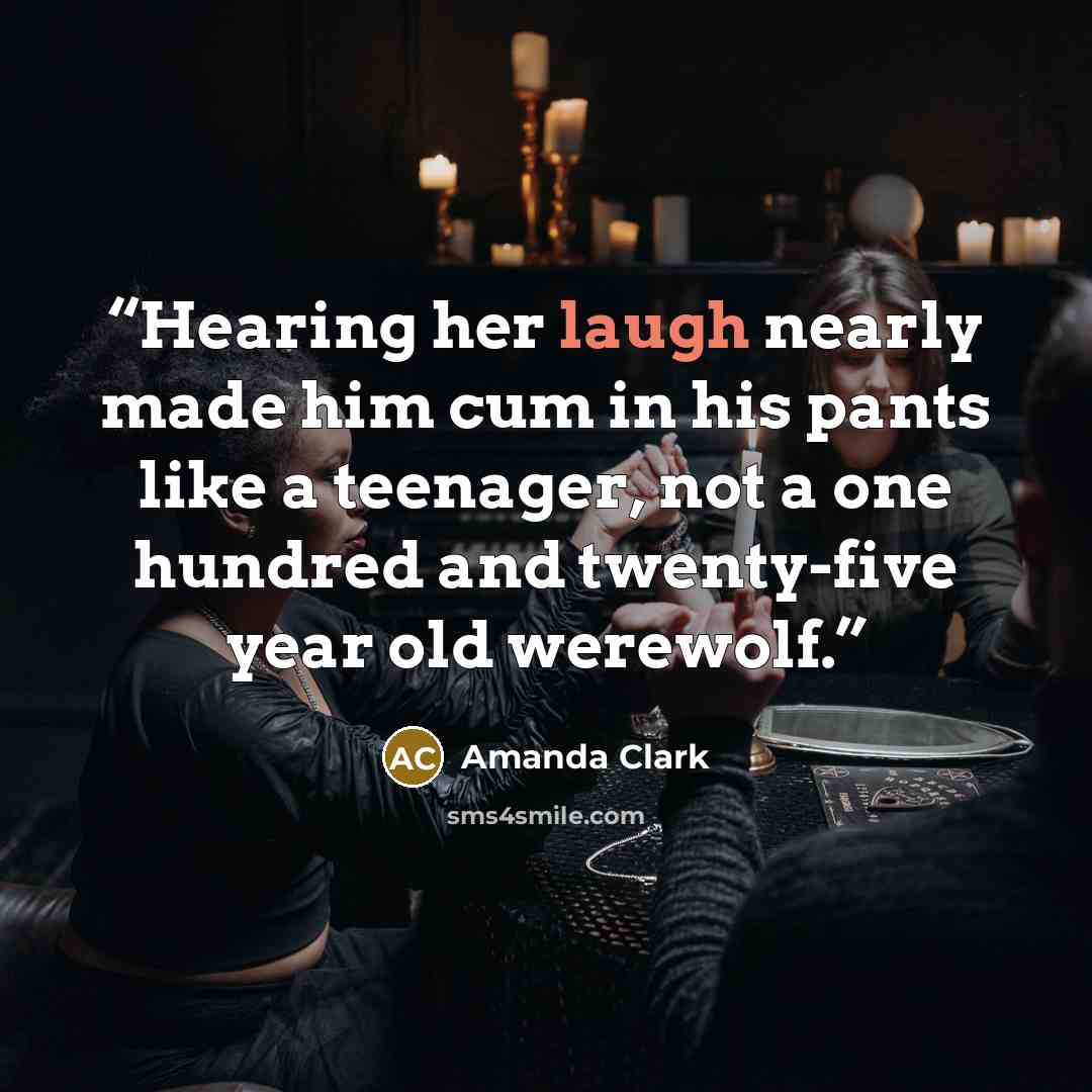 “Hearing her laugh nearly made him cum in his pants like a teenager, not a one hundred and twenty-five year old werewolf.” quote by Amanda Clark