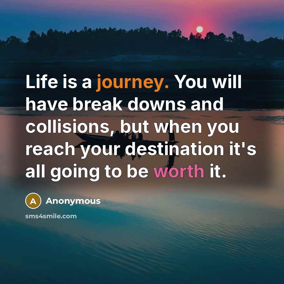 “Life is a journey. You will have break downs and collisions, but when you reach your destination it's all going to be worth it.” quote by Anonymous