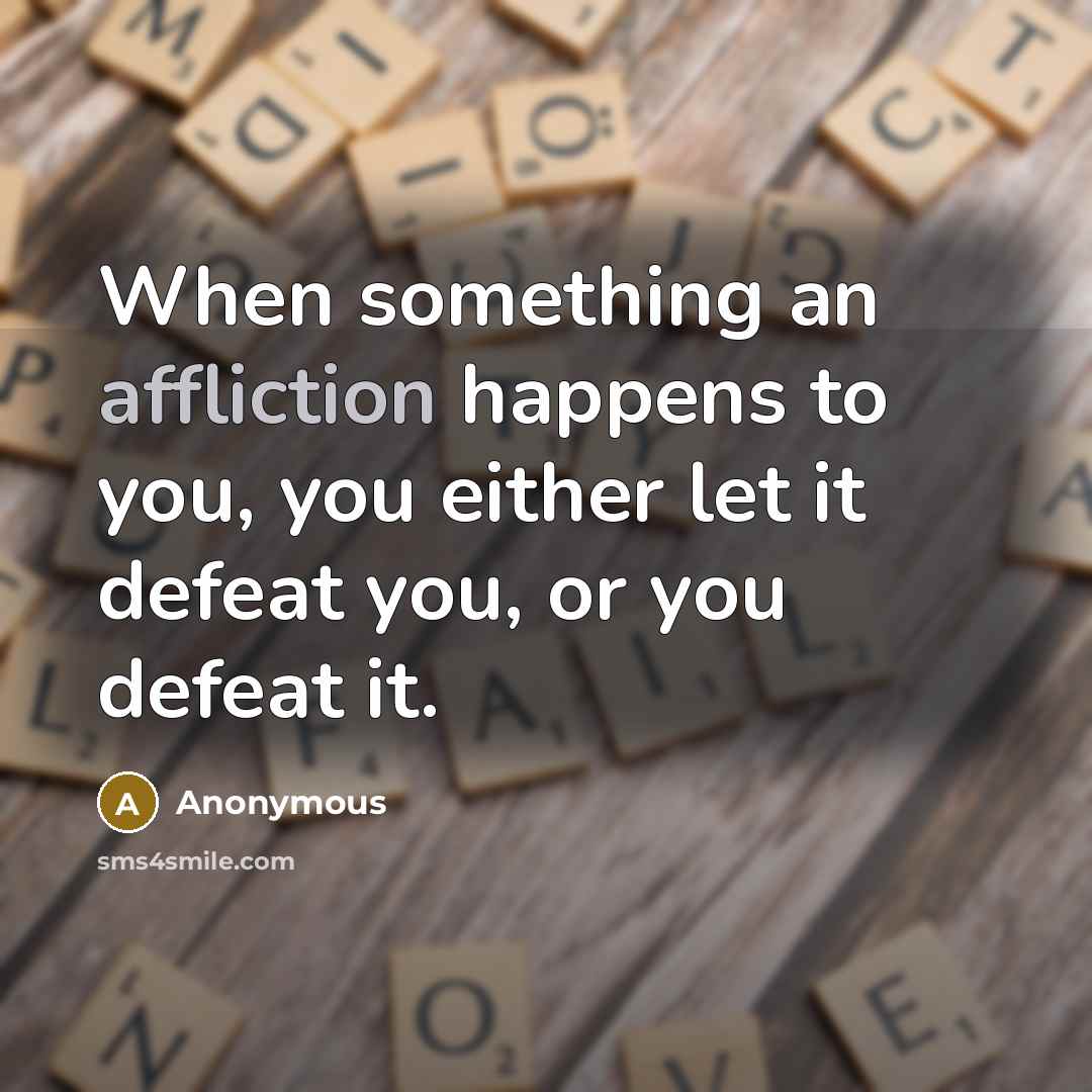 “When something an affliction happens to you, you either let it defeat you, or you defeat it.” quote by Anonymous