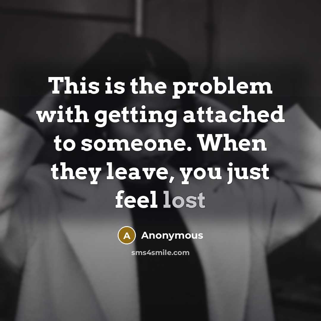“This is the problem with getting attached to someone. When they leave, you just feel lost” quote by Anonymous