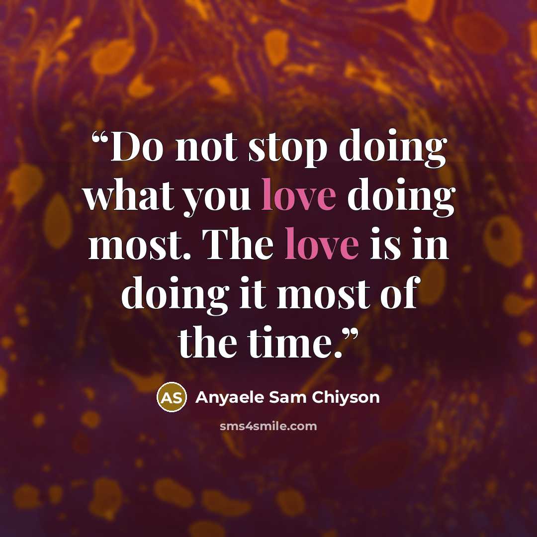 “Do not stop doing what you love doing most. The love is in doing it most of the time.” quote by Anyaele Sam Chiyson