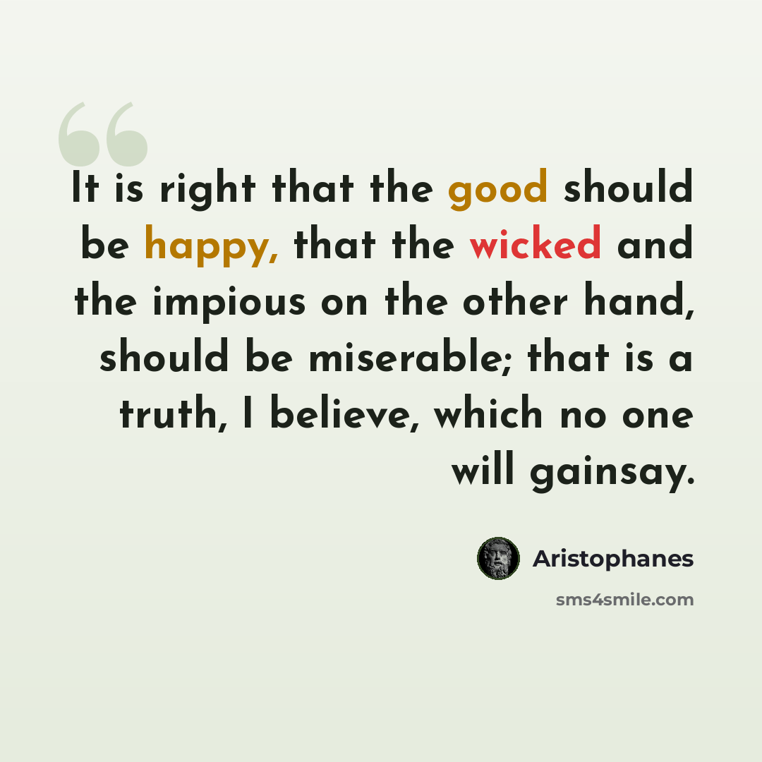 “It is right that the good should be happy, that the wicked and the impious on the other hand, should be miserable; that is a truth, I believe, which no one will gainsay.” quote by Aristophanes