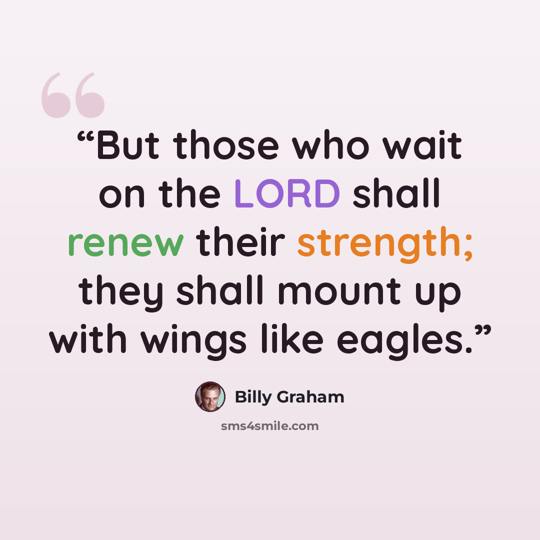 “But those who wait on the LORD shall renew their strength; they shall mount up with wings like eagles.” quote by Billy Graham