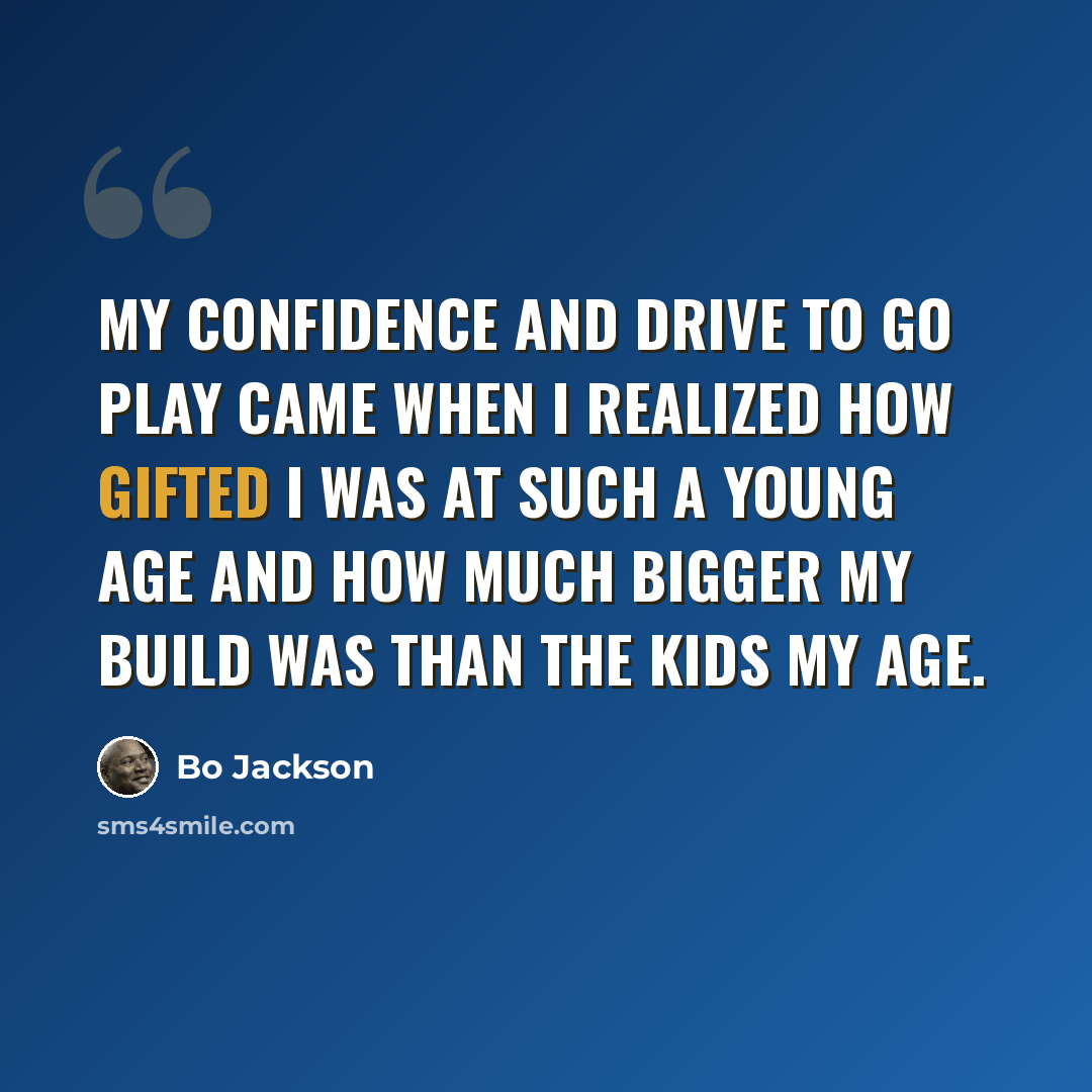 “My confidence and drive to go play came when I realized how gifted I was at such a young age and how much bigger my build was than the kids my age.” quote by Bo Jackson