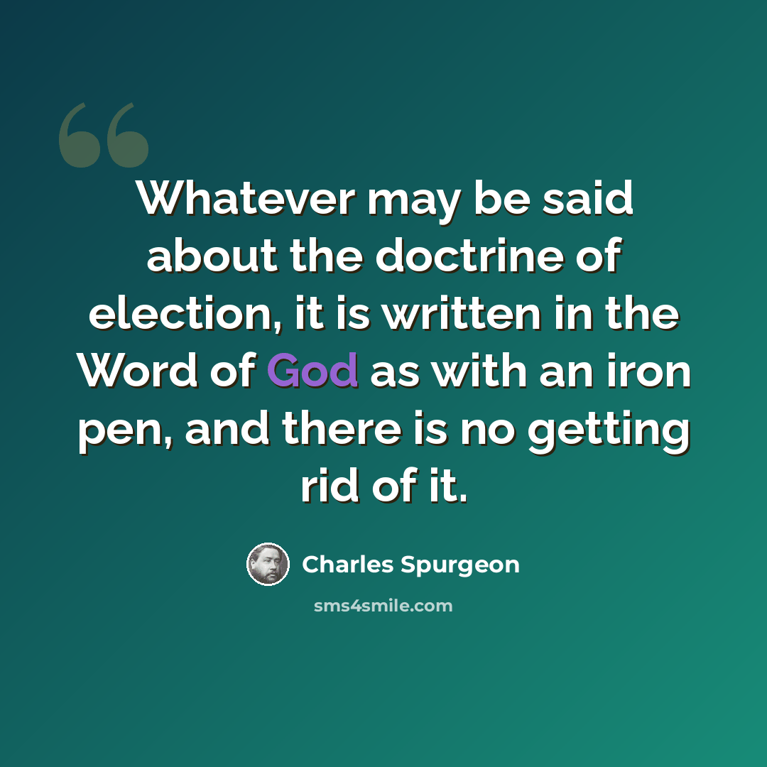 “Whatever may be said about the doctrine of election, it is written in the Word of God as with an iron pen, and there is no getting rid of it.” quote by Charles Spurgeon