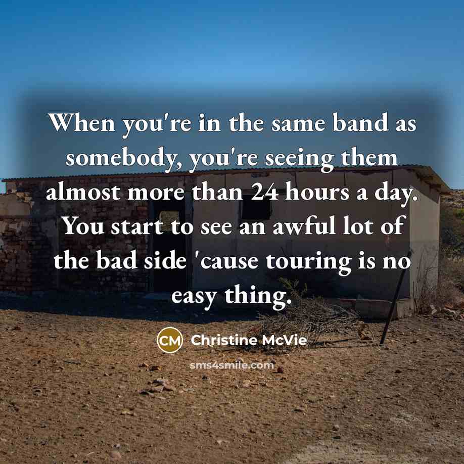 “When you're in the same band as somebody, you're seeing them almost more than 24 hours a day. You start to see an awful lot of the bad side 'cause touring is no easy thing.” quote by Christine McVie