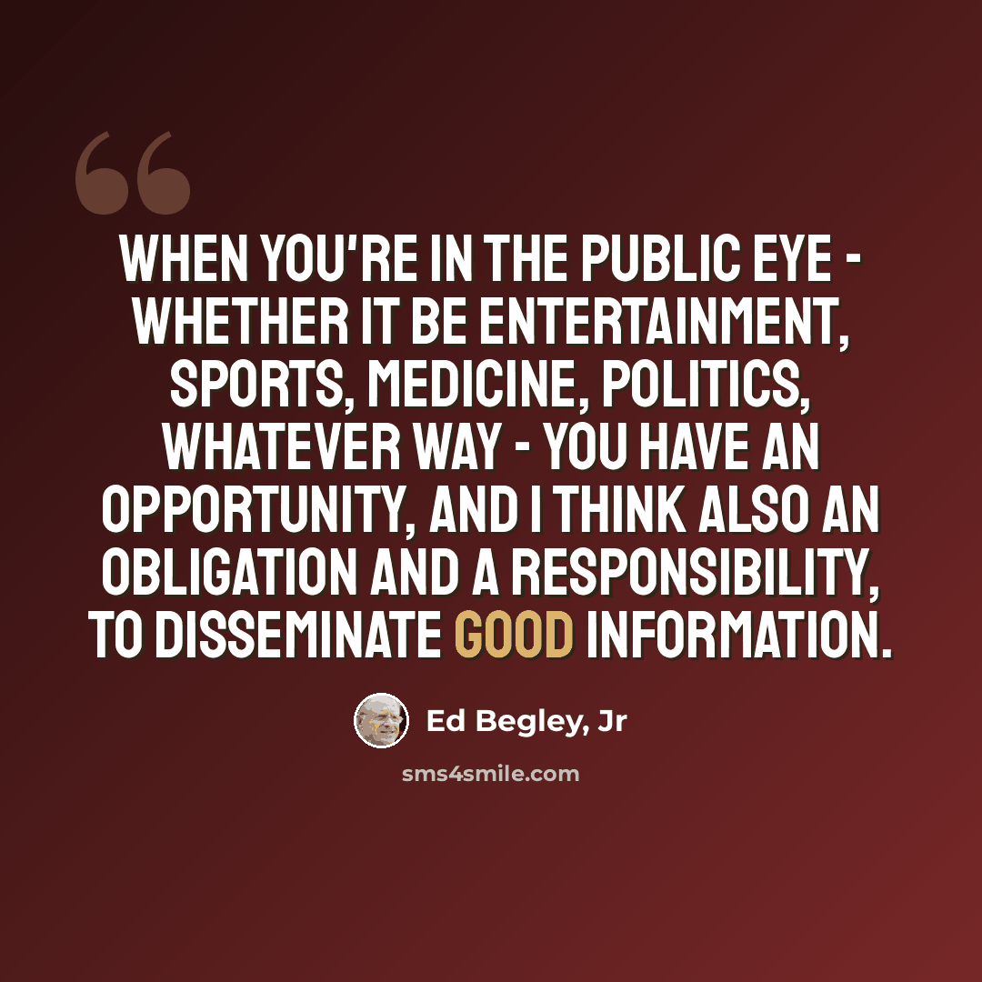 “When you're in the public eye - whether it be entertainment, sports, medicine, politics, whatever way - you have an opportunity, and I think also an obligation and a responsibility, to disseminate good information.” quote by Ed Begley, Jr