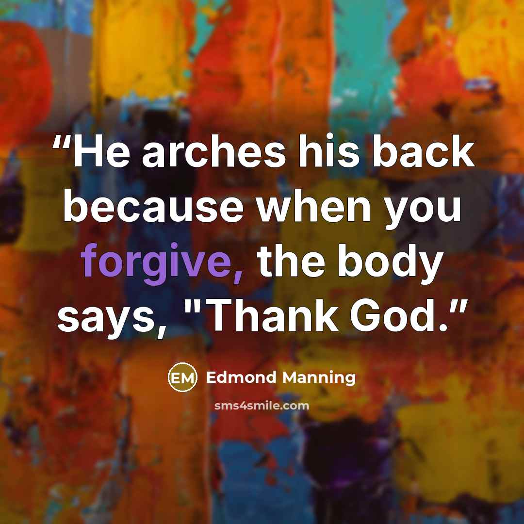 “He arches his back because when you forgive, the body says, "Thank God.” quote by Edmond Manning