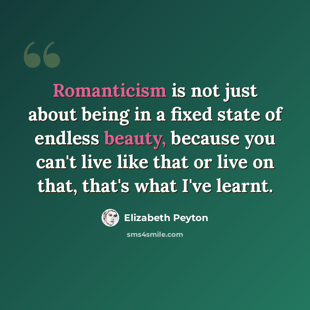 “Romanticism is not just about being in a fixed state of endless beauty, because you can't live like that or live on that, that's what I've learnt.” quote by Elizabeth Peyton