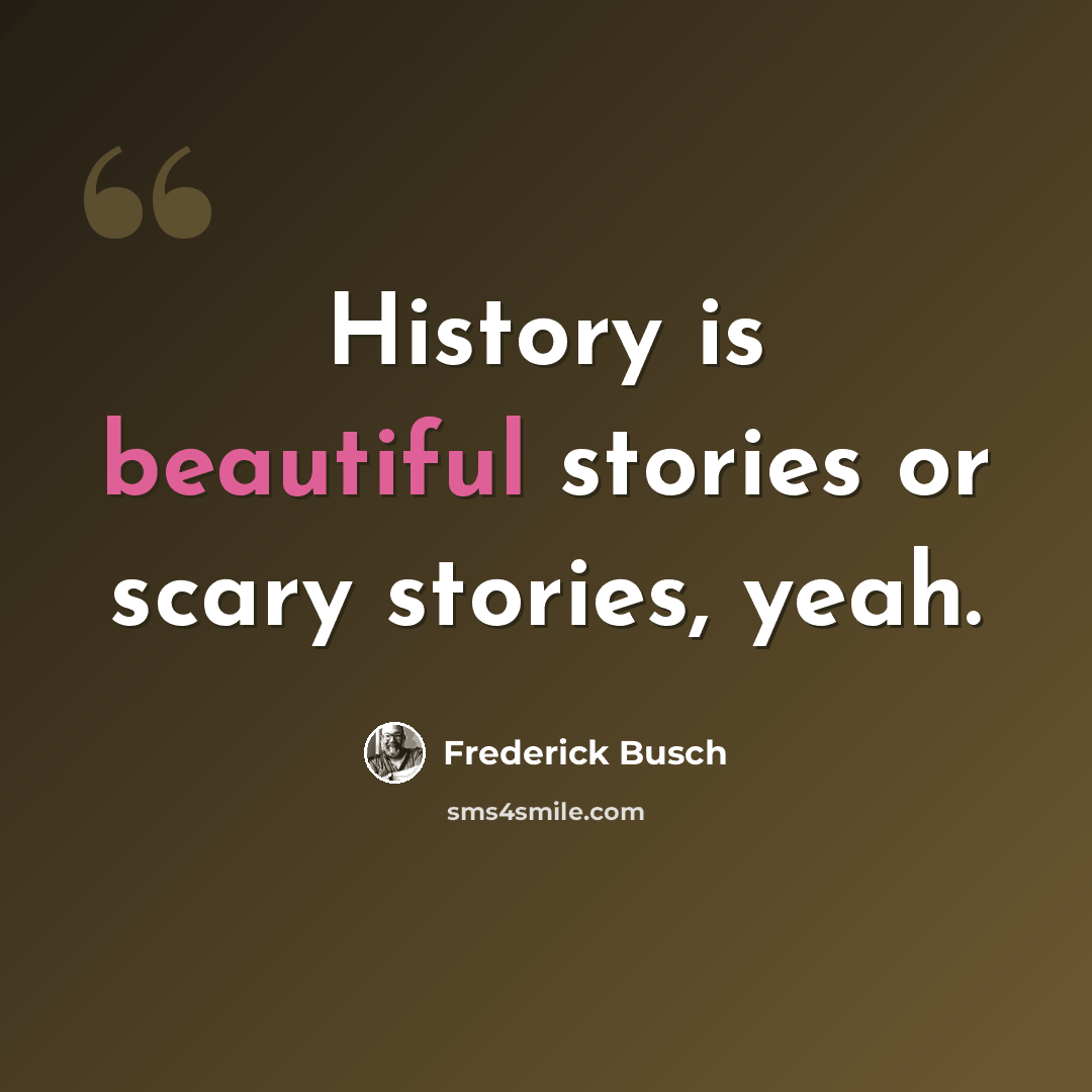 “History is beautiful stories or scary stories, yeah.” quote by Frederick Busch