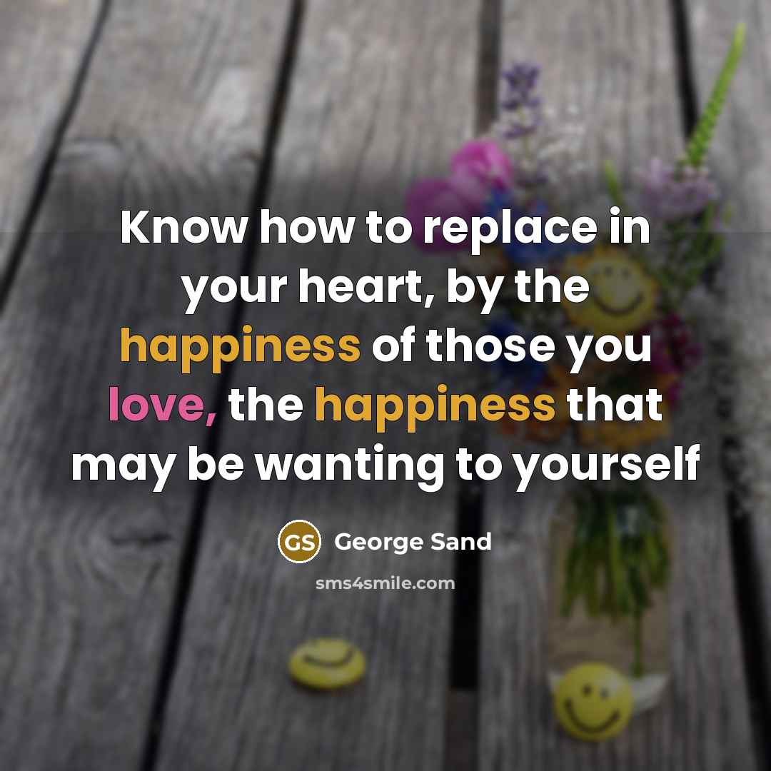 “Know how to replace in your heart, by the happiness of those you love, the happiness that may be wanting to yourself” quote by George Sand