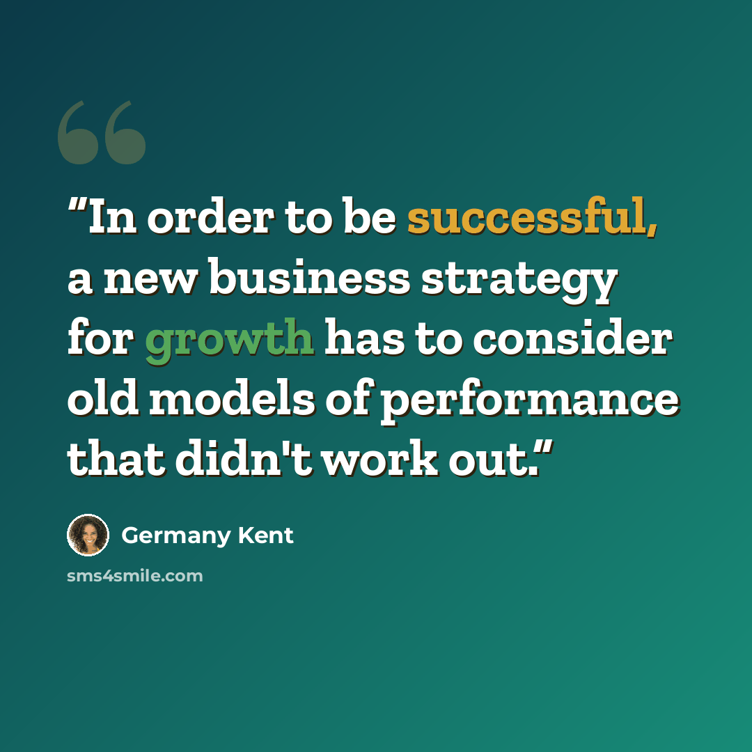 “In order to be successful, a new business strategy for growth has to consider old models of performance that didn't work out.” quote by Germany Kent